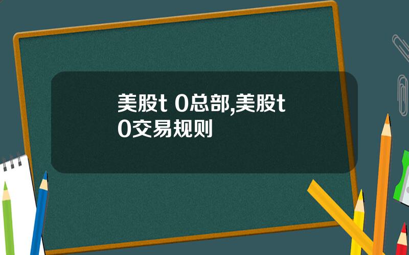 美股t 0总部,美股t+0交易规则